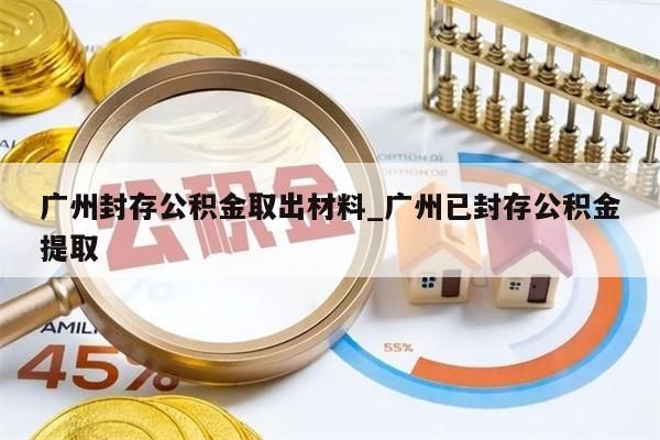 广州封存公积金取出材料_广州已封存公积金提取